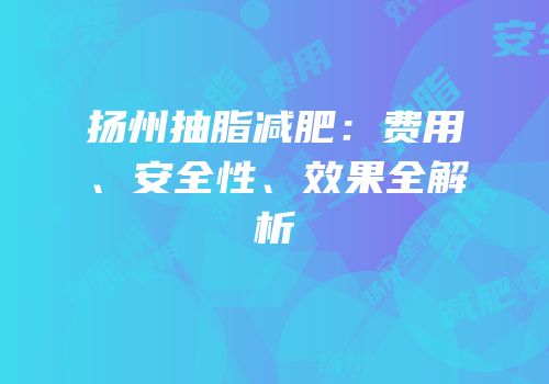 扬州抽脂减肥：费用、安全性、效果全解析