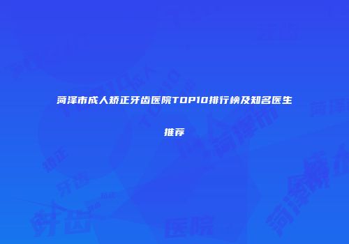菏泽市成人矫正牙齿医院TOP10排行榜及知名医生推荐