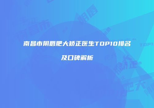 南昌市阴唇肥大矫正医生TOP10排名及口碑解析