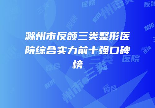滁州市反颌三类整形医院综合实力前十强口碑榜