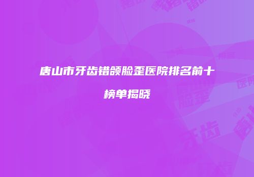 唐山市牙齿错颌脸歪医院排名前十榜单揭晓