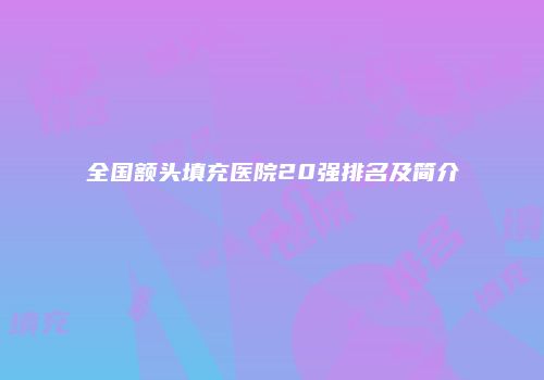 全国额头填充医院20强排名及简介
