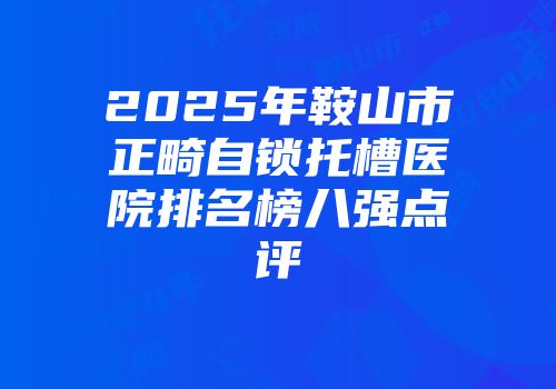 2025年鞍山市正畸自锁托槽医院排名榜八强点评