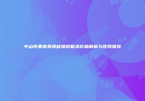 中山市重度鼻翼缺损修复术价格解析与医院推荐