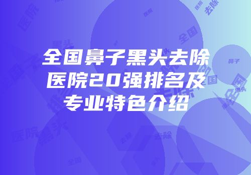 全国鼻子黑头去除医院20强排名及专业特色介绍