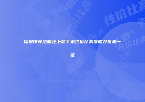 保定市牙齿矫正上颌手术性价比高医院及价格一览