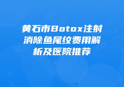 黄石市Botox注射消除鱼尾纹费用解析及医院推荐
