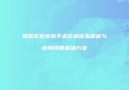 濮阳紧致皮肤手术价格因素解析与皮肤问题解决方案