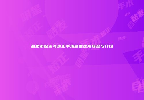 合肥市贴发耳矫正手术明星医院排名与介绍