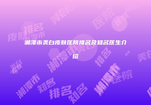 湘潭市美白皮肤医院排名及知名医生介绍