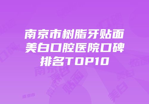 南京市树脂牙贴面美白口腔医院口碑排名TOP10
