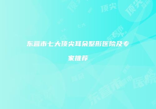 东营市七大顶尖耳朵整形医院及专家推荐