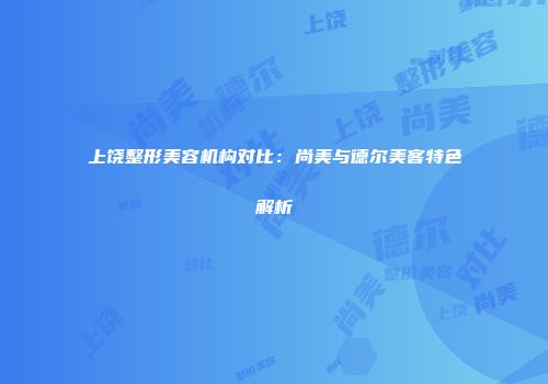 上饶整形美容机构对比：尚美与德尔美客特色解析