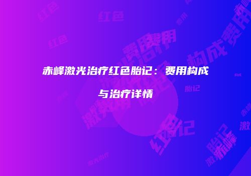 赤峰激光治疗红色胎记：费用构成与治疗详情