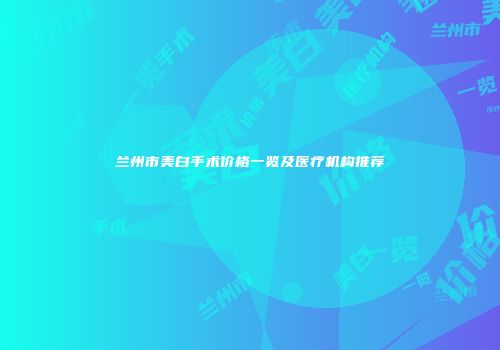 兰州市美白手术价格一览及医疗机构推荐