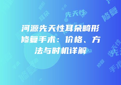 河源先天性耳朵畸形修复手术：价格、方法与时机详解