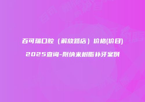 百可瑞口腔（解放路店）价格(价目)2025查询-附纳米树脂补牙案例