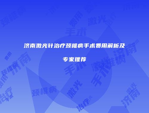 济南激光针治疗颈椎病手术费用解析及专家推荐