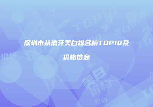 深圳市茶渍牙美白排名榜TOP10及价格信息