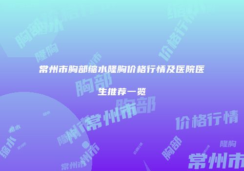 常州市胸部缩水隆胸价格行情及医院医生推荐一览