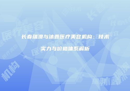 长春瑞澳与沐鑫医疗美容机构：技术实力与价格体系解析