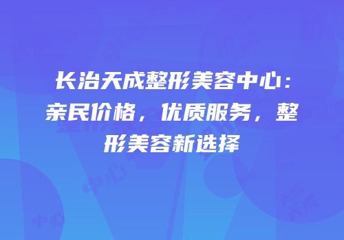 长治天成整形美容中心：亲民价格，优质服务，整形美容新选择