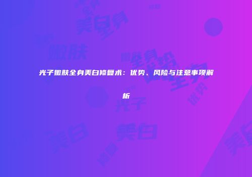 光子嫩肤全身美白修复术：优势、风险与注意事项解析