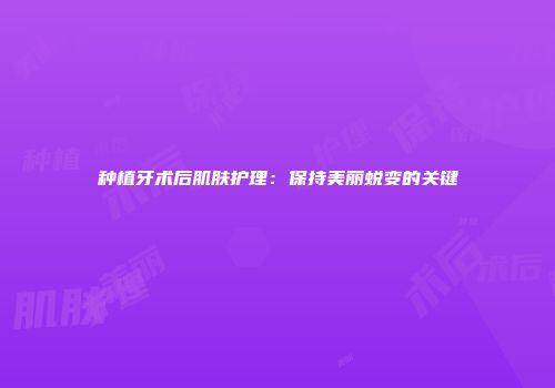 种植牙术后肌肤护理：保持美丽蜕变的关键