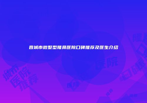 晋城市微整型隆鼻医院口碑推荐及医生介绍