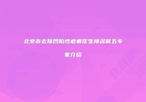 北京市去除凹陷性疤痕医生排名前五专家介绍