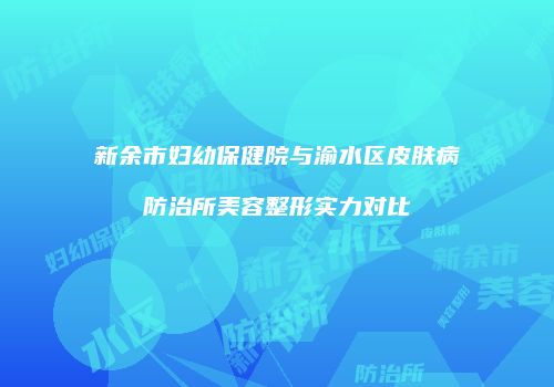 新余市妇幼保健院与渝水区皮肤病防治所美容整形实力对比