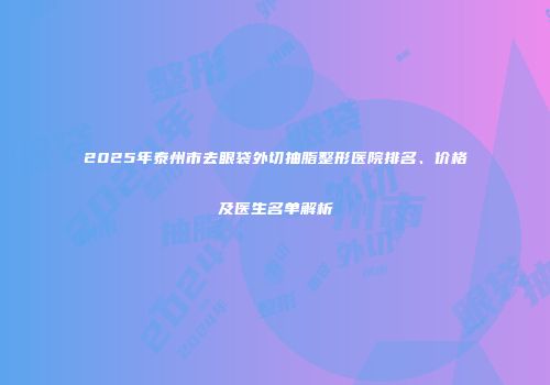 2025年泰州市去眼袋外切抽脂整形医院排名、价格及医生名单解析