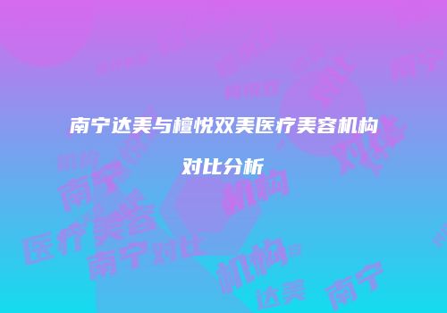 南宁达美与檀悦双美医疗美容机构对比分析