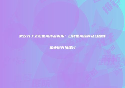 武汉光子去斑医院排名解析：口碑医院推荐及白醋蜂蜜去斑方法探讨
