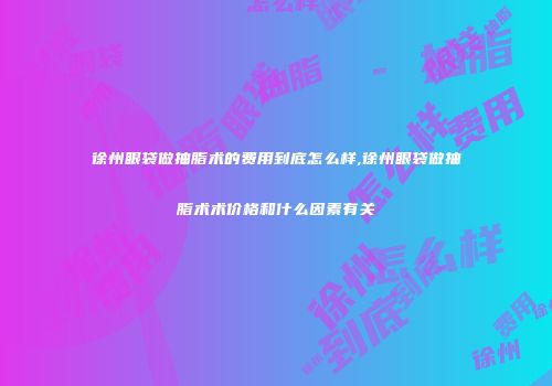徐州眼袋做抽脂术的费用到底怎么样,徐州眼袋做抽脂术术价格和什么因素有关