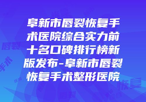 阜新市唇裂恢复手术医院综合实力前十名口碑排行榜新版发布-阜新市唇裂恢复手术整形医院