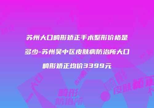 苏州大口畸形矫正手术整形价格是多少-苏州吴中区皮肤病防治所大口畸形矫正均价3399元