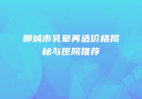 聊城市乳晕再造价格揭秘与医院推荐