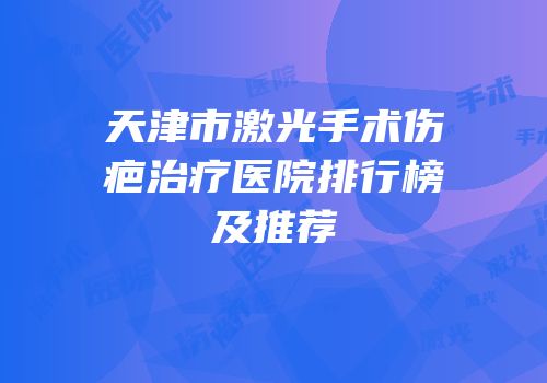 天津市激光手术伤疤治疗医院排行榜及推荐