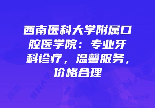 西南医科大学附属口腔医学院：专业牙科诊疗，温馨服务，价格合理