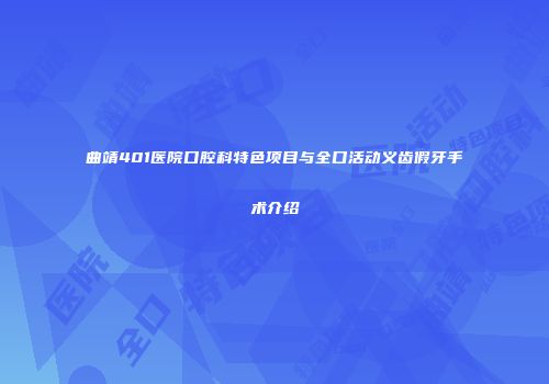 曲靖401医院口腔科特色项目与全口活动义齿假牙手术介绍