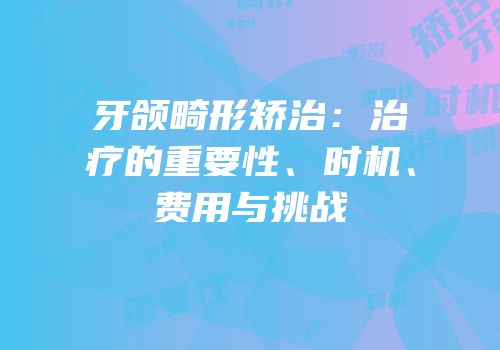 牙颌畸形矫治：治疗的重要性、时机、费用与挑战