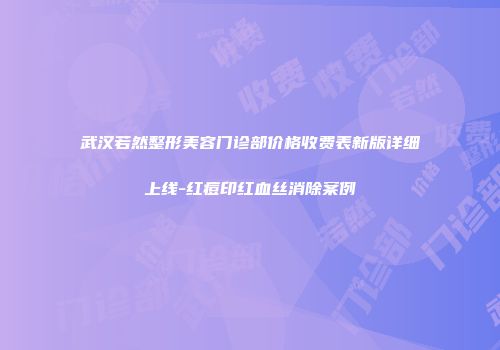 武汉若然整形美容门诊部价格收费表新版详细上线-红痘印红血丝消除案例