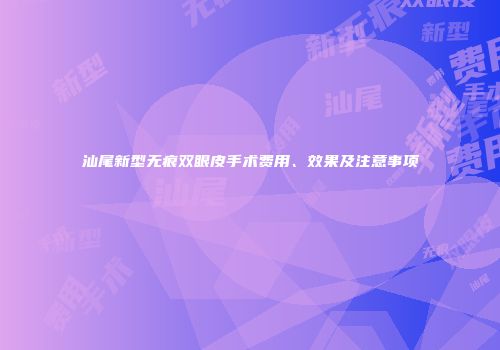 汕尾新型无痕双眼皮手术费用、效果及注意事项