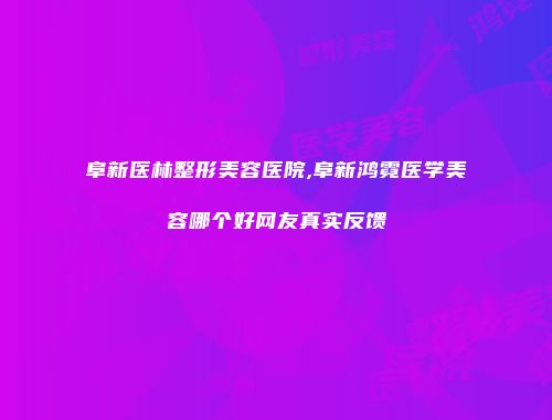 阜新医林整形美容医院,阜新鸿霓医学美容哪个好网友真实反馈