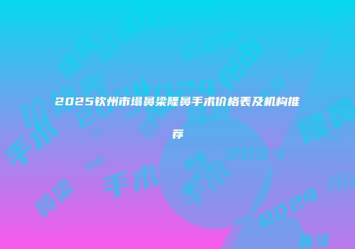 2025钦州市塌鼻梁隆鼻手术价格表及机构推荐