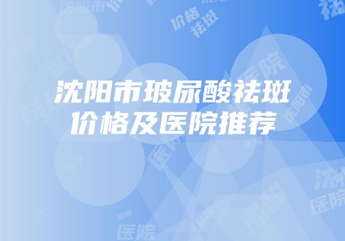 沈阳市玻尿酸祛斑价格及医院推荐