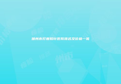 扬州市打瘦脸针医院排名及价格一览