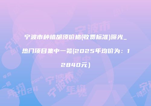 宁波市种植胡须价格(收费标准)曝光_热门项目集中一览(2025年均价为：12840元）