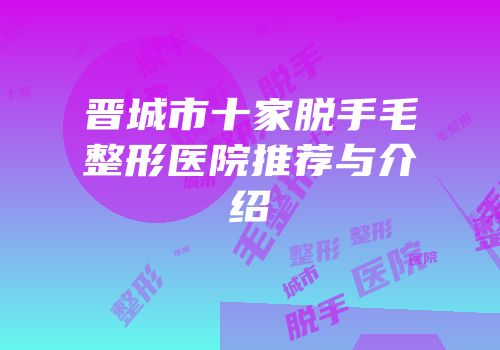 晋城市十家脱手毛整形医院推荐与介绍